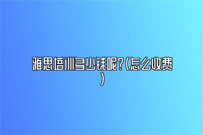 雅思培训多少钱呢？（怎么收费）