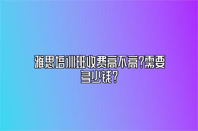 雅思培训班收费高不高？需要多少钱？