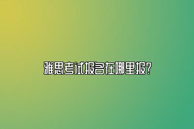 雅思考试报名在哪里报？