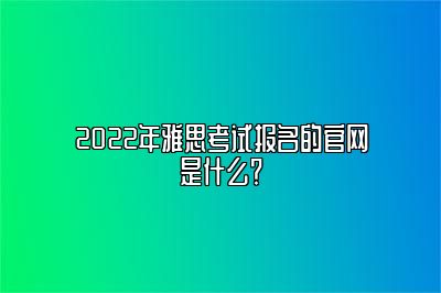 2022年雅思考试报名的官网是什么？