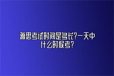 雅思考试时间是多长？一天中什么时候考？