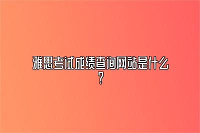 雅思考试成绩查询网站是什么？