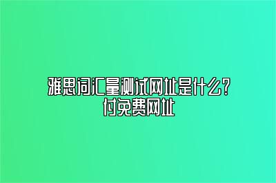 雅思词汇量测试网址是什么？付免费网址