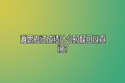 雅思考试成绩什么时候可以查询？