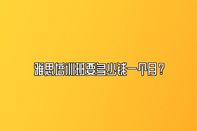 雅思培训班要多少钱一个月?