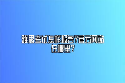 雅思考试怎样报名？官方网站在哪里?