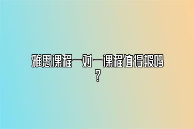 雅思课程一对一课程值得报吗？