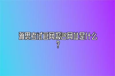 雅思考试官网报名网址是什么？