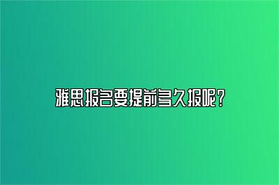 雅思报名要提前多久报呢？