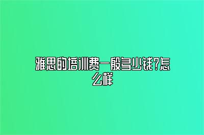 雅思的培训费一般多少钱？怎么样