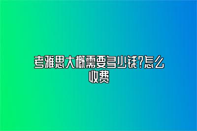 考雅思大概需要多少钱？怎么收费