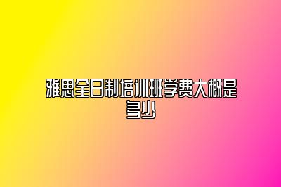 雅思全日制培训班学费大概是多少