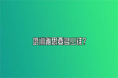 培训雅思要多少钱？