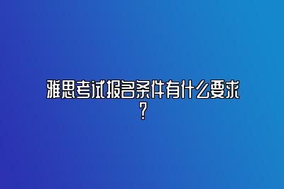 雅思考试报名条件有什么要求？