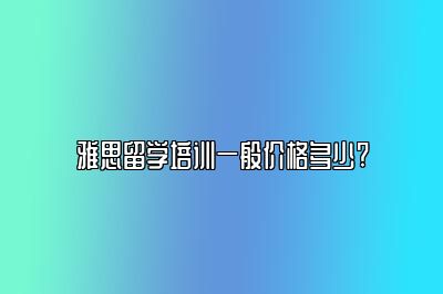 雅思留学培训一般价格多少?