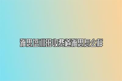 雅思培训班收费道雅思怎么样