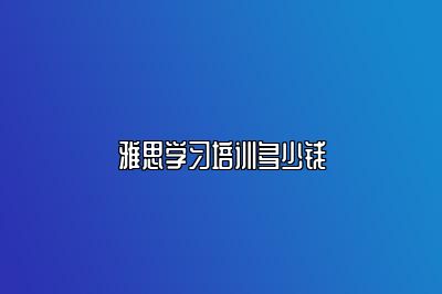 雅思学习培训多少钱