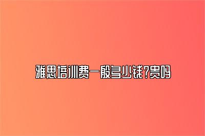 雅思培训费一般多少钱？贵吗