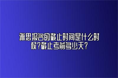 雅思报名的截止时间是什么时候？截止考前多少天？