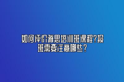 如何评价雅思培训班课程？报班需要注意哪些？