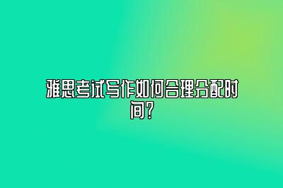 雅思考试写作如何合理分配时间？