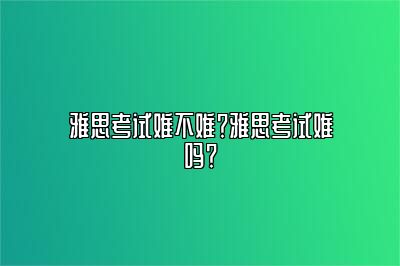 雅思考试难不难？雅思考试难吗？