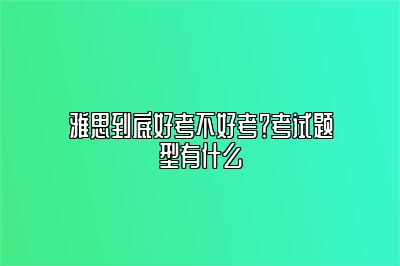 雅思到底好考不好考？考试题型有什么