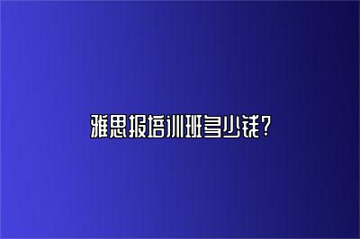 雅思报培训班多少钱?