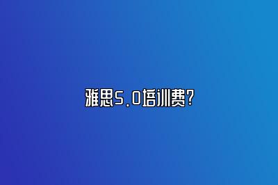 雅思5.0培训费?