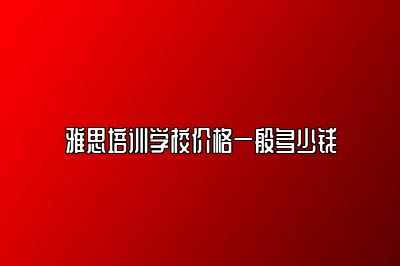 雅思培训学校价格一般多少钱