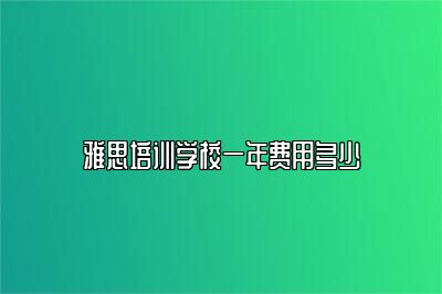 雅思培训学校一年费用多少