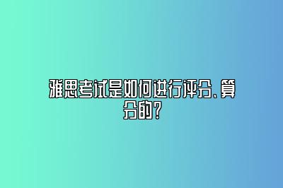 雅思考试是如何进行评分、算分的？