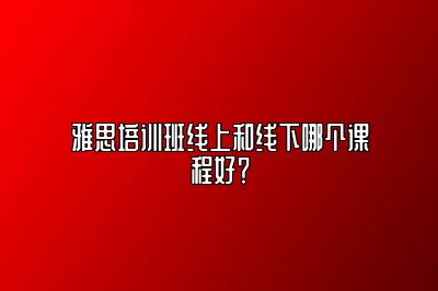 雅思培训班线上和线下哪个课程好？