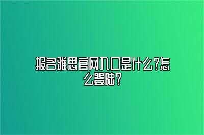 报名雅思官网入口是什么？怎么登陆？