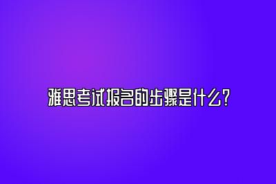 雅思考试报名的步骤是什么？