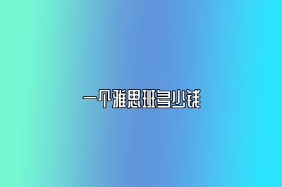 一个雅思班多少钱