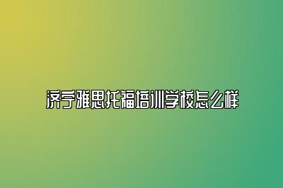 济宁雅思托福培训学校怎么样