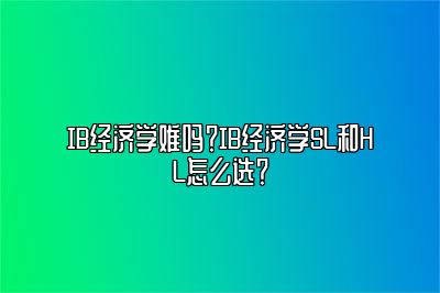 IB经济学难吗？IB经济学SL和HL怎么选？