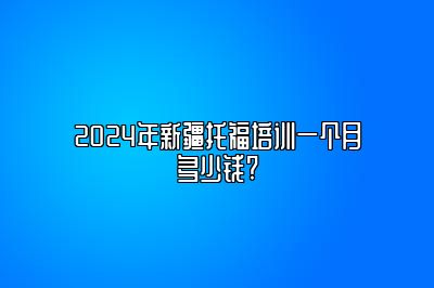 2024年新疆托福培训一个月多少钱?