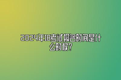 2024年IB考试报名时间是什么时候？