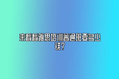 来看看雅思培训普通班要多少钱？