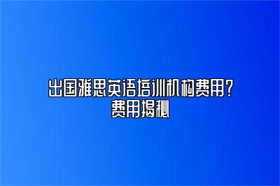 出国雅思英语培训机构费用？费用揭秘