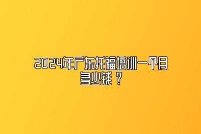 2024年广东托福培训一个月多少钱 ？