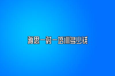 雅思一对一培训多少钱