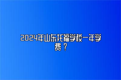 2024年山东托福学校一年学费 ？