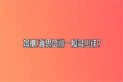 揭秘！雅思培训一般多少钱？