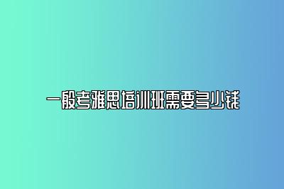 一般考雅思培训班需要多少钱