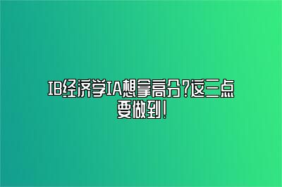 IB经济学IA想拿高分？这三点要做到！