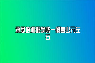 雅思培训班学费一般多少元左右