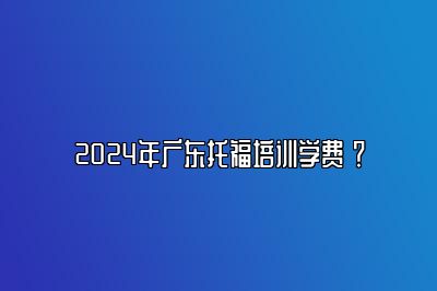 2024年广东托福培训学费 ？